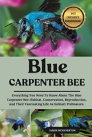 BLUE CARPENTER BEE: Everything You Need To Know About The Blue Carpenter Bee: Habitat, Conservation, Reproduction, And Their Fascinating Life As Solitary Pollinators. B0FJMVGP49 Book Cover
