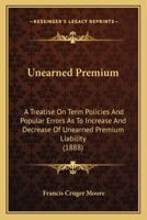 Unearned Premium: A Treatise On Term Policies And Popular Errors As To Increase And Decrease Of Unearned Premium Liability 1120768977 Book Cover