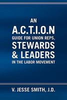 An A.C.T.I.O.N Guide for Union Reps, Stewards & Leaders in the Labor Movement 1453532277 Book Cover