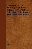 Catalogue of the Oil Paintings and Water Colours in the Wallace Collection: With Short Notices of the Painters 1019112034 Book Cover