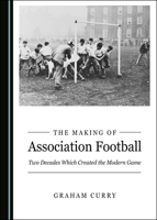 The Making of Association Football: Two Decades Which Created the Modern Game 1527560775 Book Cover