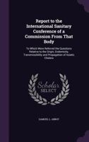 Report to the International Sanitary Conference of a Commission From That Body: To Which Were Referred the Questions Relative to the Origin, ... and Propagation of Asiatic Cholera 1356957250 Book Cover