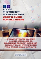 Adobe Photoshop Element 2024 User Guide for All Users: A Complete Step-By-Step Illustrated Guide to Mastering Adobe Photoshop Element 2024 with Update B0CRDS8JTV Book Cover