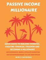 Passive Income Millionaire: Quick Guide to Building Websites, Creating Financial Freedom and Becoming a Millionaire: Use Ecommerce, Blogs, Affiliate Marketing, and Entrepreneurship to Live Your Dream 1797534475 Book Cover