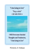 I Am Going to Live Voy a vivir « Je vais vivre »: I will Survive Mental Health Struggles, I Will Overcome Suicidal Thoughts and Tendencies, "I Am Going to Live" B0FLWTBQNK Book Cover
