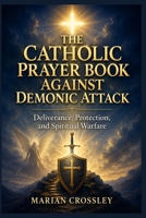 THE CATHOLIC PRAYER BOOK AGAINST DEMONIC ATTACK: Deliverance, Protection, and Spiritual Warfare B0H6N52278 Book Cover