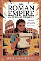 The Roman Empire for Brilliant Teen Girls: Uncovering History, Power and Secrets of Ancient Rome B0FVM59L8Y Book Cover