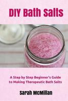 DIY Bath Salts: A Step by Step Beginner's Guide to Making Therapeutic and Natural Bath Salts 1505543371 Book Cover