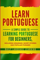 Learn Portuguese: A Simple Guide to Learning Portuguese for Beginners, Including Grammar, Short Stories and Popular Phrases 1647480213 Book Cover
