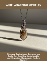 Wire Wrapping Jewelry: Discover Techniques Designs And Tools For Creating Fashionable And Stunning Handmade Modern Jewelry B0FQ35C2PJ Book Cover