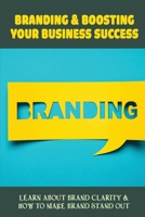 Branding & Boosting Your Business Success: Learn About Brand Clarity & How To Make Brand Stand Out: Protect Your Brand B09CC84SRG Book Cover