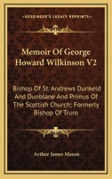 Memoir Of George Howard Wilkinson V2: Bishop Of St. Andrews Dunkeld And Dunblane And Primus Of The Scottish Church; Formerly Bishop Of Truro 1162997028 Book Cover