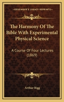 The Harmony Of The Bible With Experimental Physical Science: A Course Of Four Lectures 1120032644 Book Cover