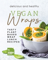 Delicious and Healthy Vegan Wraps: Tasty Plant-Based Wrap Lunch Recipes B0BHR6HLMM Book Cover