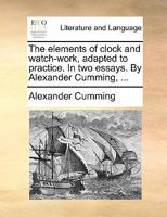 The Elements of Clock and Watch-work, Adapted to Practice. In two Essays. By Alexander Cumming, 1140937480 Book Cover