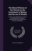 The Moral Witness of the Church on the Investment of Money and the Use of Wealth: An Open Letter Addressed to His Grace the Archbishop of Canterbury, President of the Convocation of the Province of Ca 0548700788 Book Cover