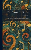The Story of Music: An Historical Sketch of the Changes in Musical Form 1026013380 Book Cover