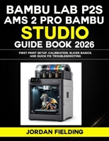 Bambu Lab P2S and AMS 2 Pro Bambu Studio Guide (2026): First Print Setup, Calibration, Slicer Basics, and Quick Fix Troubleshooting B0GKMPCY8Z Book Cover