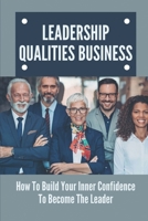 Leadership Qualities Business: How To Build Your Inner Confidence To Become The Leader: Leadership Growth Meaning B099BYQT2L Book Cover