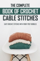 The Complete Book Of Crochet Cable Stitches: Easy Crochet Stitches With Front Post Bobbles: Crochet For Beginners B08XS264JM Book Cover