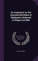 An Argument on the Assumed Birthday of Shakespere: Reduced to Shape A.D. 1864 0526489111 Book Cover