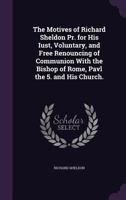 The Motives of Richard Sheldon Pr. for His Iust, Voluntary, and Free Renouncing of Communion with the Bishop of Rome, Pavl the 5, and His Church (Classic Reprint) 1358830886 Book Cover