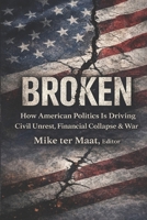BROKEN: How American Politics Is Driving Civil Unrest, Financial Collapse & War B0GTHVYM58 Book Cover