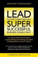 Lead In Your Chosen Field As A Super Successful Business Consultant.: Your Step-By-Step Practical GuildeTo Starting, Building and Sustaining a Successful Consulting Career in the 21st Century. 1492377473 Book Cover