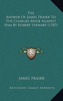 The Answer of James Fraser ... to the Charges Made Against Him by Robert Stewart 116567579X Book Cover