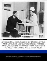 Angels of Mercy, Angels of Death: A True and Detailed Look at Doctors, Nurses and Caregivers Who Use Their Positions to Kill Those Who Need Them Most 1241585598 Book Cover