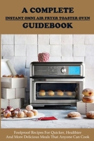 A Complete Instant Omni Air Fryer Toaster Oven Guidebook: Foolproof Recipes For Quicker, Healthier And More Delicious Meals That Anyone Can Cook: Instant Pot B091F5QNLK Book Cover