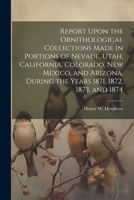 Report Upon the Ornithological Collections Made in Portions of Nevade, Utah, California, Colorado, New Mexico, and Arizona, During the Years 1871, 1872, 1873, and 1874 1022724436 Book Cover