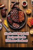 Sizzle: 93 BBQ Grill Recipes for the Ultimate Cookout B0CJLDM1FG Book Cover
