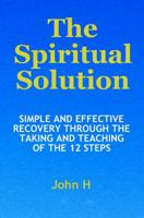 The Spiritual Solution - Simple And Effective Recovery Through The Taking And Teaching Of The 12 Steps 0985340312 Book Cover