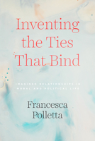Inventing the Ties That Bind: Imagined Relationships in Moral and Political Life 022673417X Book Cover