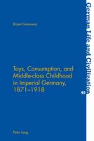 Toys, Consumption, and Middle-Class Childhood in Imperial Germany, 1871-1918 3039115480 Book Cover