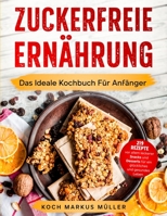 Zuckerfreie Ernährung: Das Ideale Kochbuch Für Anfänger. 219 Rezepte vor allem leckerer Snacks und Desserts für ein glückliches und gesundes Leben. Genieße Ohne Schlechtes Gewissen! 1803613297 Book Cover