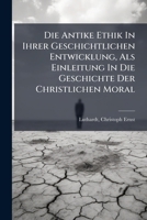 Die Antike Ethik in Ihrer Geschichtlichen Entwicklung: ALS Einleitung in Die Geschichte Der Christlichen Moral (Classic Reprint) 1275373070 Book Cover
