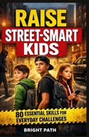 Raise street-smart kids: 80 Essential Skills for everyday challenges. B0GTZ4R96Z Book Cover