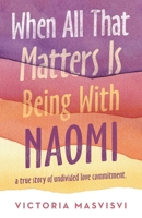 When All That Matters Is Being with Naomi: A True Story of Undivided Love Commitment. 1664241663 Book Cover