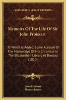 Memoirs Of The Life Of Sir John Froissart: To Which Is Added, Some Account Of The Manuscript Of His Chronicle In The Elizabethan Library At Breslau 1164883879 Book Cover