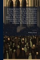 A Sermon [on Ps. Cxii. 9] Preached In The Parish Church Of Oundle, In The County Of Northampton, On Wednesday, The 27th Day Of March, 1811, Being The ... Rev. Nicholas Latham, To Which Is Added,... 1247364763 Book Cover