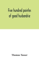 Five Hundred Pointes of Good Husbandrie. The ed. of 1580 Collated With Those of 1573 and 1577. Together With a Reprint From the Unique Copy in the ... A Hundreth Good Pointes of Husbandrie, 1557 1017691517 Book Cover