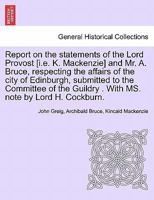 Report on the statements of the Lord Provost [i.e. K. Mackenzie] and Mr. A. Bruce, respecting the affairs of the city of Edinburgh, submitted to the ... Guildry . With MS. note by Lord H. Cockburn. 1241314136 Book Cover
