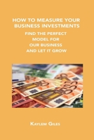 How to Measure Your Business Investments: Find the Perfect Model for Your Business and Let It Grow 1806034476 Book Cover