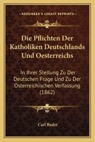 Die Pflichten Der Katholiken Deutschlands Und Oesterreichs: In Ihrer Stellung Zu Der Deutschen Frage Und Zu Der Osterreichischen Verfassung (1862) 1161117121 Book Cover