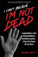 I Can't Believe I'm Not Dead: Escaping Abuse, a Cult, Attempted Murder and Other Insanities...A Story That Cannot Be True, But Is 1952491509 Book Cover