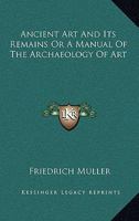 Ancient Art and Its Remains: Or, a Manual of the Archaeology of Art 1145676960 Book Cover