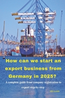 How can we start an export business from Germany in 2025?: A complete guide from company registration to export step-by-step 9334195002 Book Cover