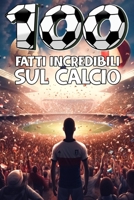 100 Fatti Incredibili Sul Calcio: Una Raccolta Imperdibile di Aneddoti Veri da Tutto il Mondo del Pallone! Con Bonus Esclusivi e Quiz Regalo per tifos B0CRZ3854H Book Cover